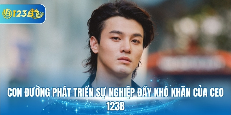 Con đường phát triển sự nghiệp đầy khó khăn của CEO 123B