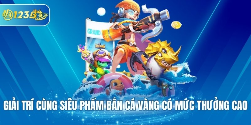 Giải trí cùng siêu phẩm bắn cá vàng có mức thưởng cao